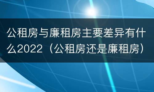 公租房与廉租房主要差异有什么2022（公租房还是廉租房）