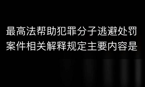 最高法帮助犯罪分子逃避处罚案件相关解释规定主要内容是什么