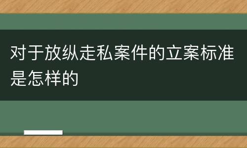 对于放纵走私案件的立案标准是怎样的