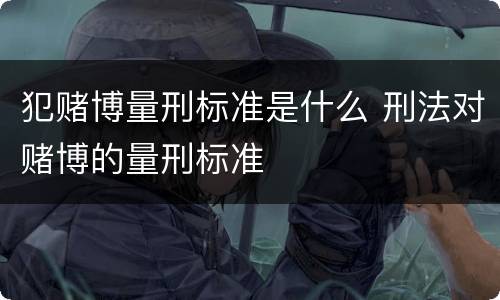 犯赌博量刑标准是什么 刑法对赌博的量刑标准