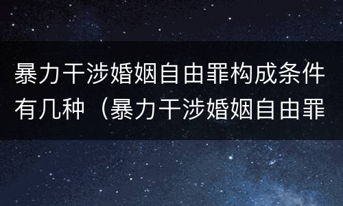 暴力干涉婚姻自由罪构成条件有几种（暴力干涉婚姻自由罪不包括哪种情形）