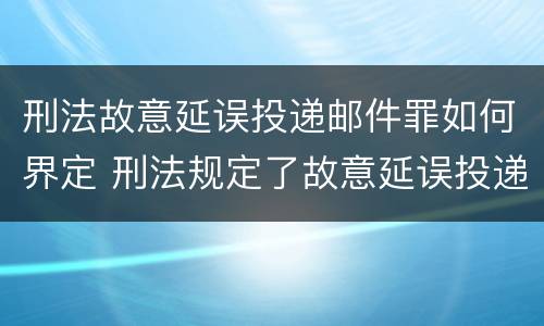 刑法故意延误投递邮件罪如何界定 刑法规定了故意延误投递邮件罪
