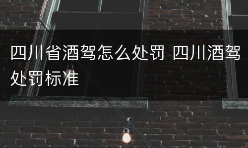 四川省酒驾怎么处罚 四川酒驾处罚标准