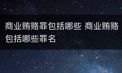 商业贿赂罪包括哪些 商业贿赂包括哪些罪名