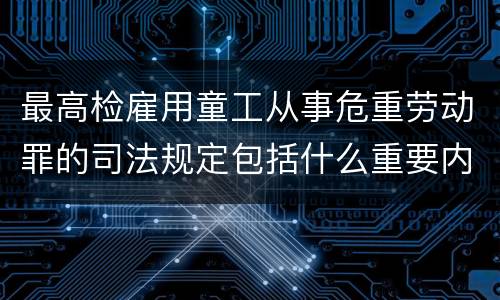 最高检雇用童工从事危重劳动罪的司法规定包括什么重要内容
