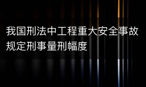 我国刑法中工程重大安全事故规定刑事量刑幅度
