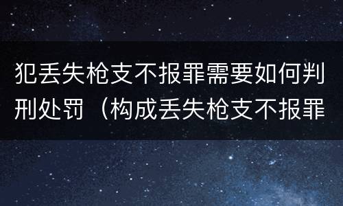 犯丢失枪支不报罪需要如何判刑处罚（构成丢失枪支不报罪的行为）