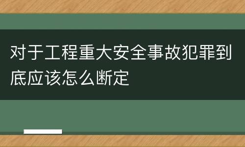 对于工程重大安全事故犯罪到底应该怎么断定