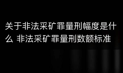 关于非法采矿罪量刑幅度是什么 非法采矿罪量刑数额标准
