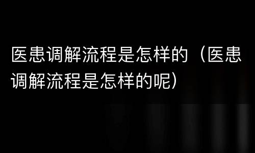 医患调解流程是怎样的（医患调解流程是怎样的呢）