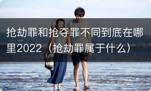 抢劫罪和抢夺罪不同到底在哪里2022（抢劫罪属于什么）