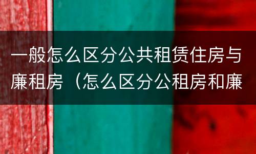 一般怎么区分公共租赁住房与廉租房（怎么区分公租房和廉租房）