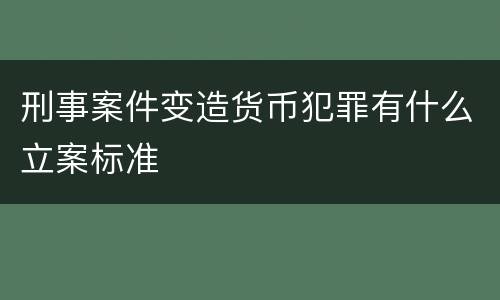 刑事案件变造货币犯罪有什么立案标准