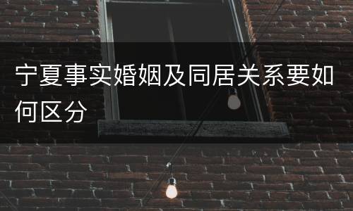 宁夏事实婚姻及同居关系要如何区分