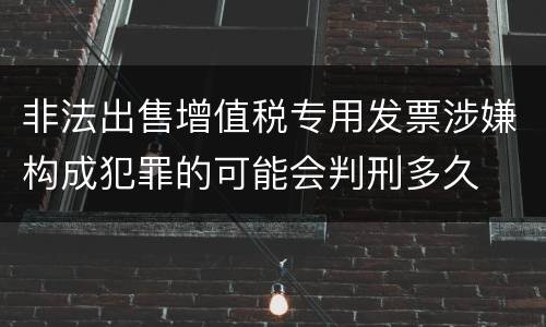 非法出售增值税专用发票涉嫌构成犯罪的可能会判刑多久
