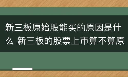 新三板原始股能买的原因是什么 新三板的股票上市算不算原始股