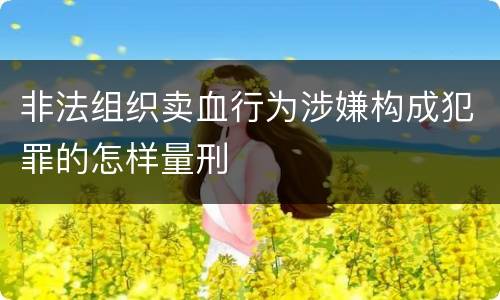 非法组织卖血行为涉嫌构成犯罪的怎样量刑
