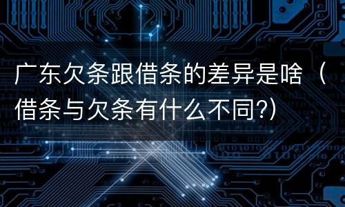 广东欠条跟借条的差异是啥（借条与欠条有什么不同?）