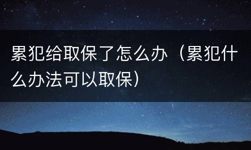 累犯给取保了怎么办（累犯什么办法可以取保）