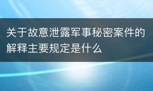 关于故意泄露军事秘密案件的解释主要规定是什么