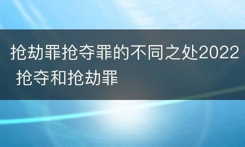 抢劫罪抢夺罪的不同之处2022 抢夺和抢劫罪