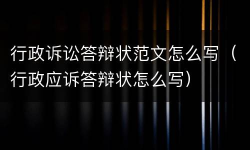 行政诉讼答辩状范文怎么写（行政应诉答辩状怎么写）