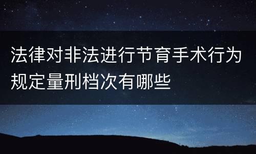 法律对非法进行节育手术行为规定量刑档次有哪些