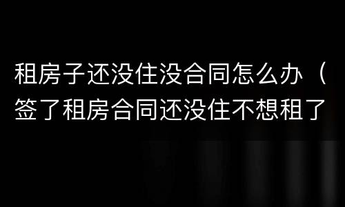 租房子还没住没合同怎么办（签了租房合同还没住不想租了怎么办）