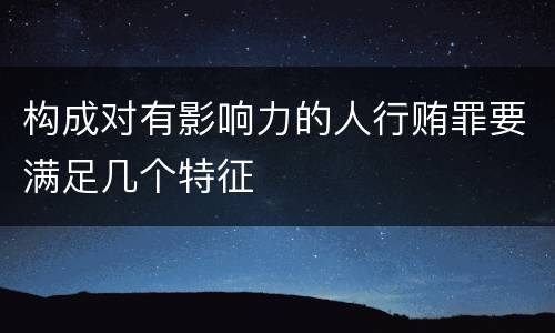 构成对有影响力的人行贿罪要满足几个特征