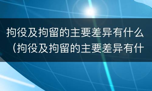 拘役及拘留的主要差异有什么（拘役及拘留的主要差异有什么区别）