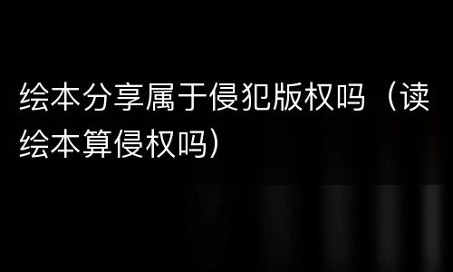 绘本分享属于侵犯版权吗（读绘本算侵权吗）