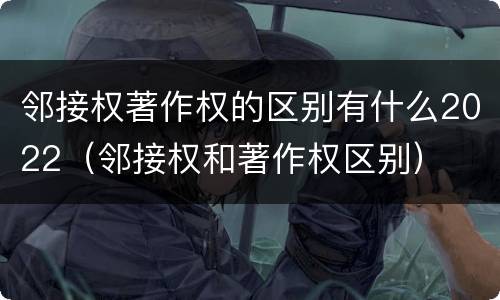 邻接权著作权的区别有什么2022（邻接权和著作权区别）