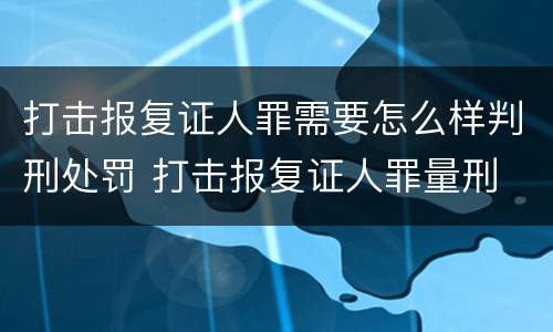 打击报复证人罪需要怎么样判刑处罚 打击报复证人罪量刑