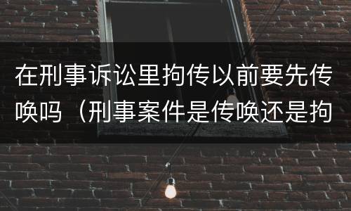 在刑事诉讼里拘传以前要先传唤吗（刑事案件是传唤还是拘传）