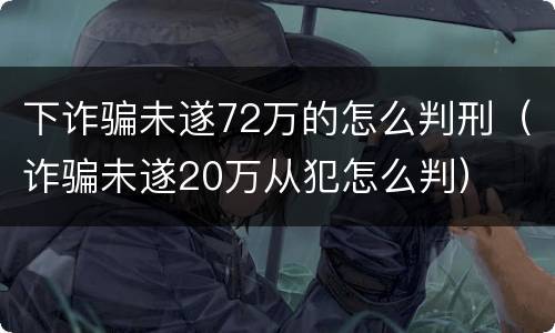 下诈骗未遂72万的怎么判刑（诈骗未遂20万从犯怎么判）