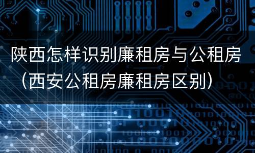 陕西怎样识别廉租房与公租房（西安公租房廉租房区别）