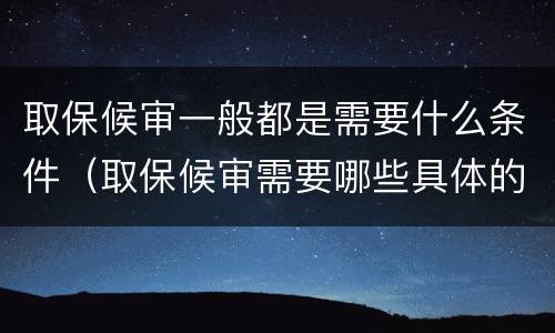 取保候审一般都是需要什么条件（取保候审需要哪些具体的条件）