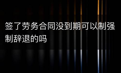 签了劳务合同没到期可以制强制辞退的吗