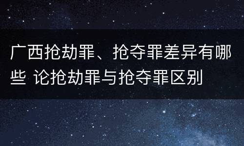 广西抢劫罪、抢夺罪差异有哪些 论抢劫罪与抢夺罪区别
