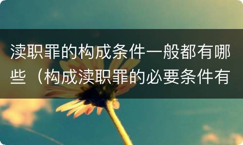 渎职罪的构成条件一般都有哪些（构成渎职罪的必要条件有哪些）
