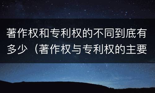 著作权和专利权的不同到底有多少（著作权与专利权的主要区别是什么?）