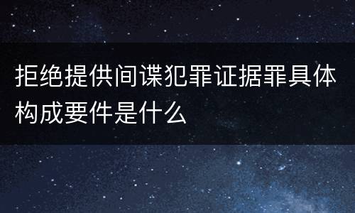 拒绝提供间谍犯罪证据罪具体构成要件是什么
