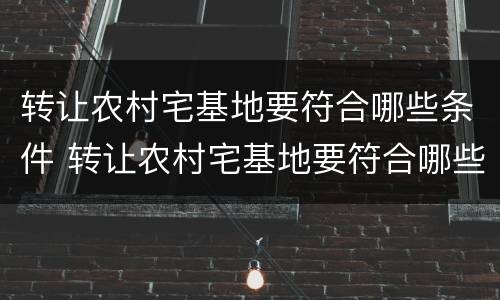 转让农村宅基地要符合哪些条件 转让农村宅基地要符合哪些条件才能转让