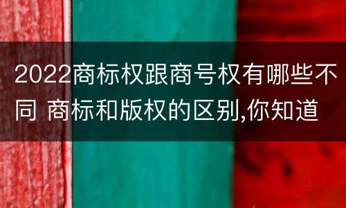 2022商标权跟商号权有哪些不同 商标和版权的区别,你知道多少?