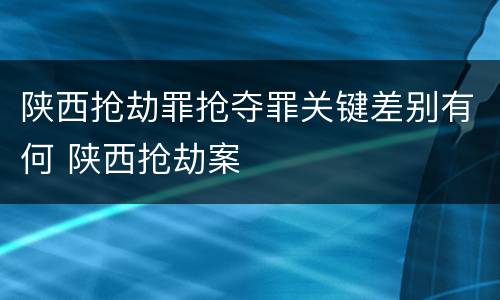 陕西抢劫罪抢夺罪关键差别有何 陕西抢劫案
