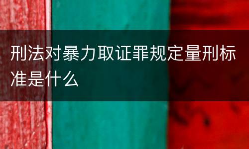 刑法对暴力取证罪规定量刑标准是什么