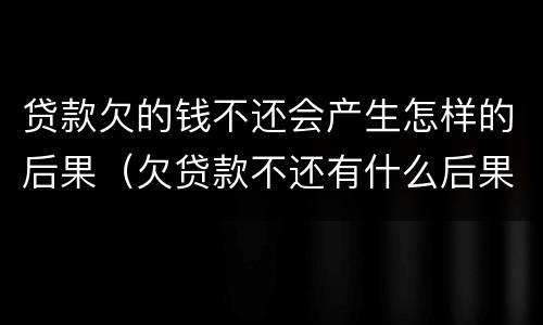 贷款欠的钱不还会产生怎样的后果（欠贷款不还有什么后果）