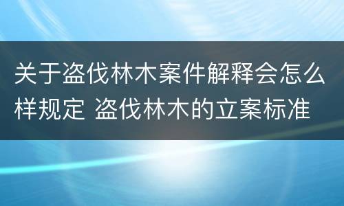 关于盗伐林木案件解释会怎么样规定 盗伐林木的立案标准