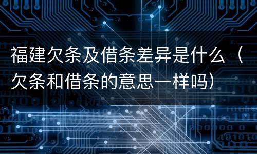 福建欠条及借条差异是什么（欠条和借条的意思一样吗）