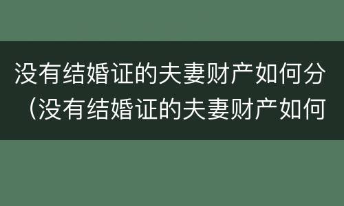 没有结婚证的夫妻财产如何分（没有结婚证的夫妻财产如何分割）